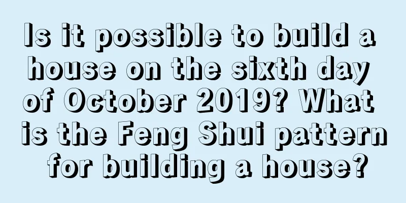 Is it possible to build a house on the sixth day of October 2019? What is the Feng Shui pattern for building a house?