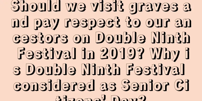 Should we visit graves and pay respect to our ancestors on Double Ninth Festival in 2019? Why is Double Ninth Festival considered as Senior Citizens’ Day?