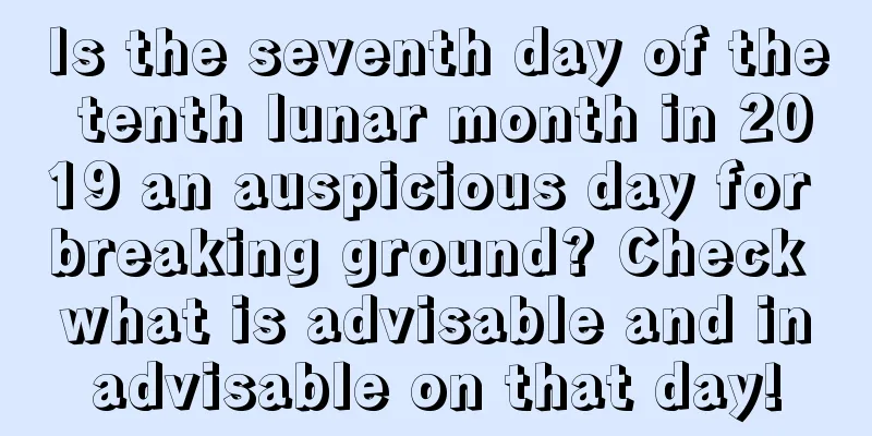 Is the seventh day of the tenth lunar month in 2019 an auspicious day for breaking ground? Check what is advisable and inadvisable on that day!