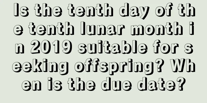 Is the tenth day of the tenth lunar month in 2019 suitable for seeking offspring? When is the due date?