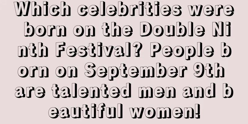 Which celebrities were born on the Double Ninth Festival? People born on September 9th are talented men and beautiful women!