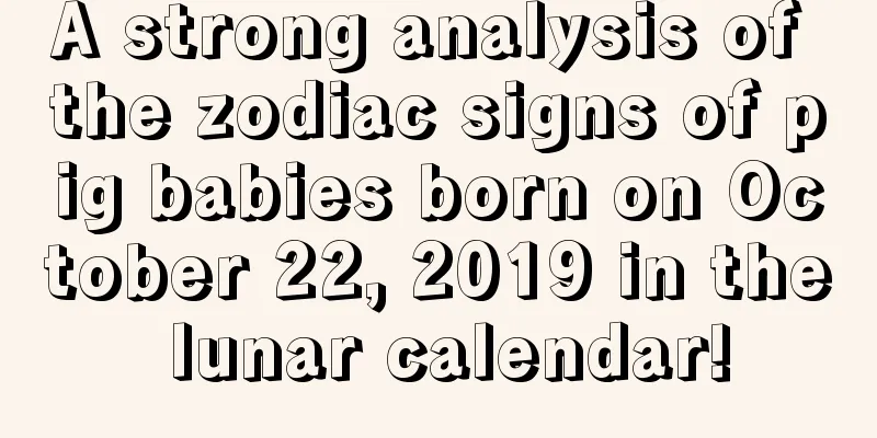 A strong analysis of the zodiac signs of pig babies born on October 22, 2019 in the lunar calendar!