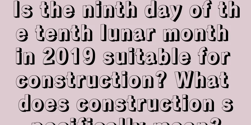 Is the ninth day of the tenth lunar month in 2019 suitable for construction? What does construction specifically mean?