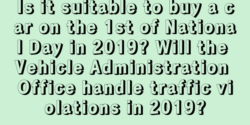 Is it suitable to buy a car on the 1st of National Day in 2019? Will the Vehicle Administration Office handle traffic violations in 2019?