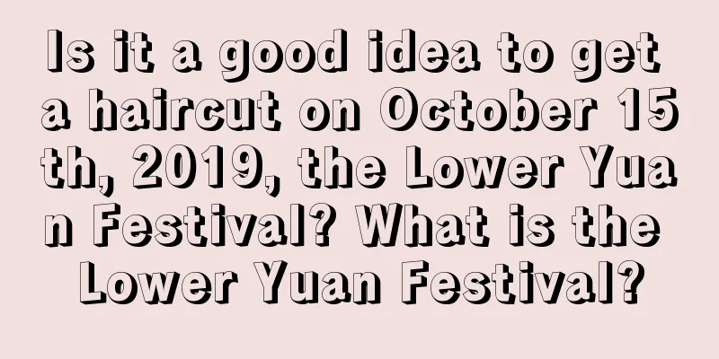 Is it a good idea to get a haircut on October 15th, 2019, the Lower Yuan Festival? What is the Lower Yuan Festival?