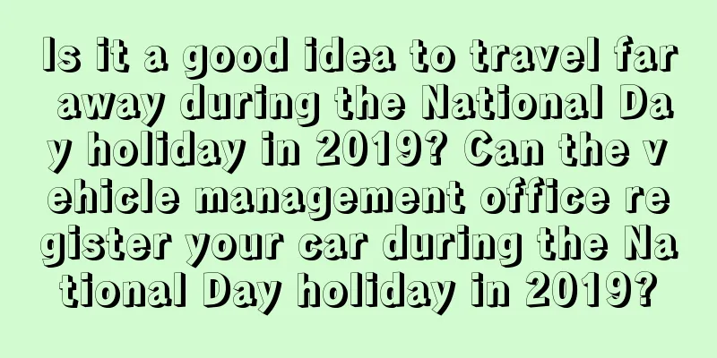 Is it a good idea to travel far away during the National Day holiday in 2019? Can the vehicle management office register your car during the National Day holiday in 2019?