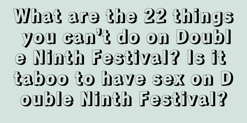 What are the 22 things you can’t do on Double Ninth Festival? Is it taboo to have sex on Double Ninth Festival?
