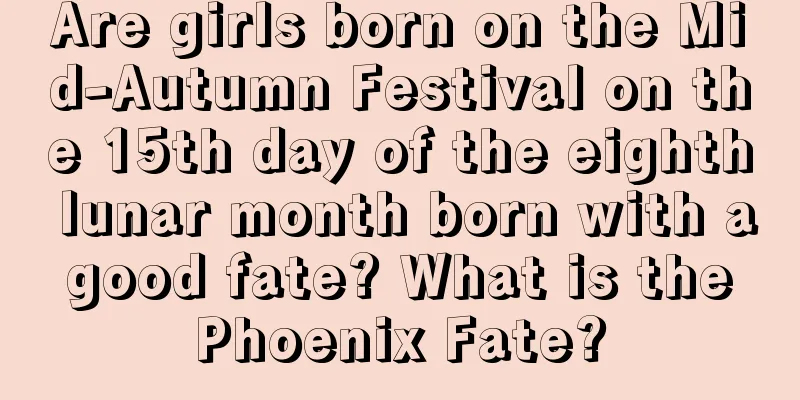 Are girls born on the Mid-Autumn Festival on the 15th day of the eighth lunar month born with a good fate? What is the Phoenix Fate?