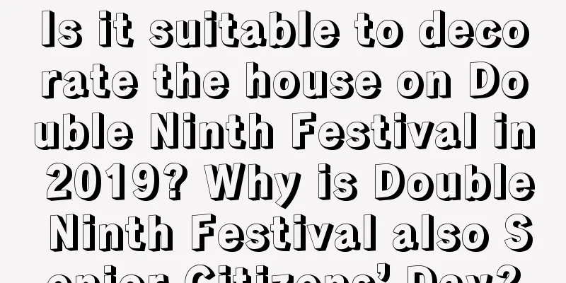 Is it suitable to decorate the house on Double Ninth Festival in 2019? Why is Double Ninth Festival also Senior Citizens’ Day?