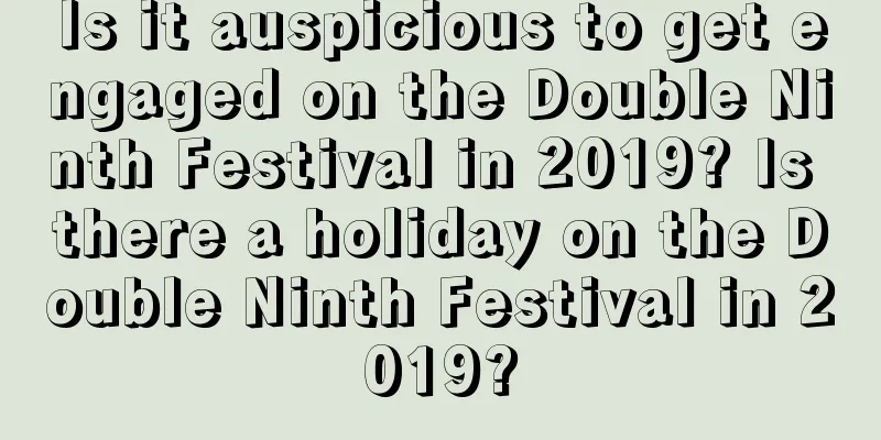 Is it auspicious to get engaged on the Double Ninth Festival in 2019? Is there a holiday on the Double Ninth Festival in 2019?