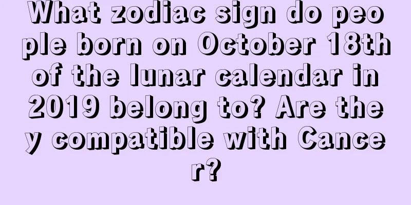 What zodiac sign do people born on October 18th of the lunar calendar in 2019 belong to? Are they compatible with Cancer?