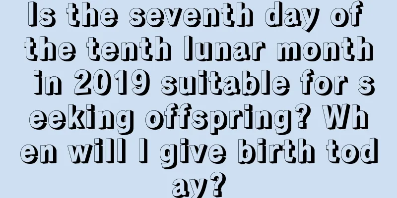 Is the seventh day of the tenth lunar month in 2019 suitable for seeking offspring? When will I give birth today?