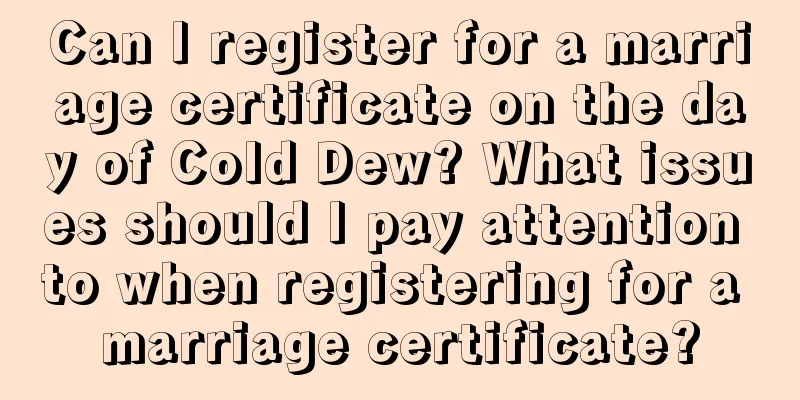 Can I register for a marriage certificate on the day of Cold Dew? What issues should I pay attention to when registering for a marriage certificate?