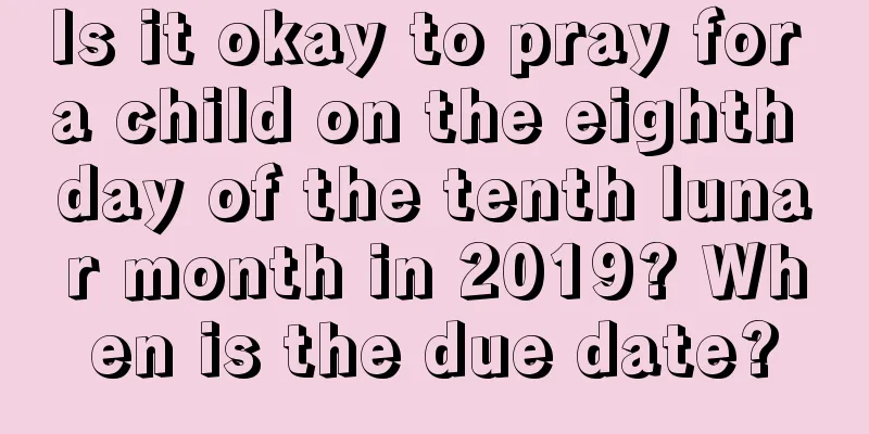 Is it okay to pray for a child on the eighth day of the tenth lunar month in 2019? When is the due date?