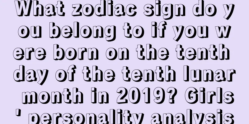 What zodiac sign do you belong to if you were born on the tenth day of the tenth lunar month in 2019? Girls' personality analysis