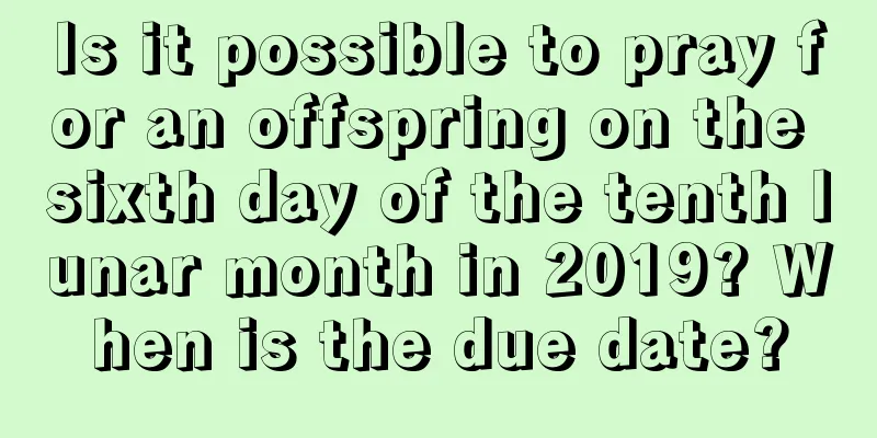 Is it possible to pray for an offspring on the sixth day of the tenth lunar month in 2019? When is the due date?