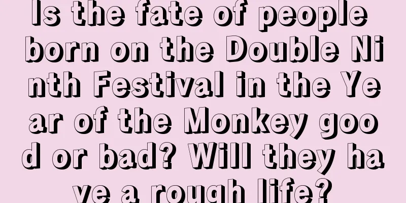 Is the fate of people born on the Double Ninth Festival in the Year of the Monkey good or bad? Will they have a rough life?
