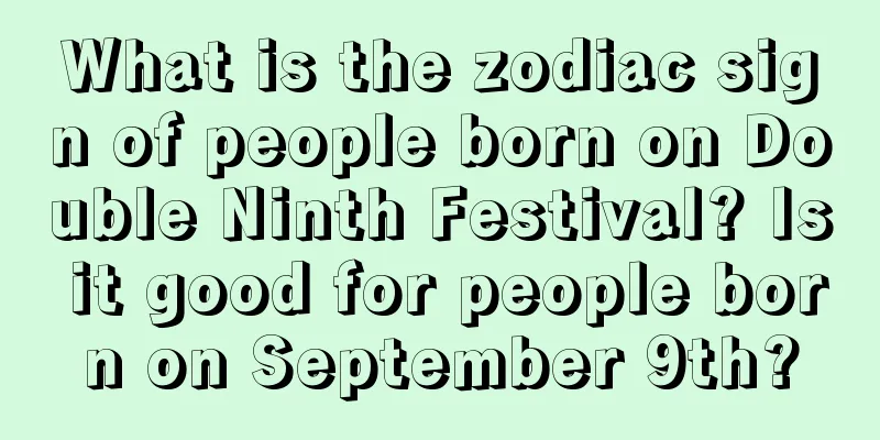 What is the zodiac sign of people born on Double Ninth Festival? Is it good for people born on September 9th?