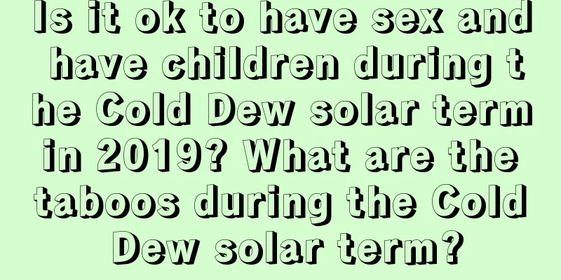 Is it ok to have sex and have children during the Cold Dew solar term in 2019? What are the taboos during the Cold Dew solar term?