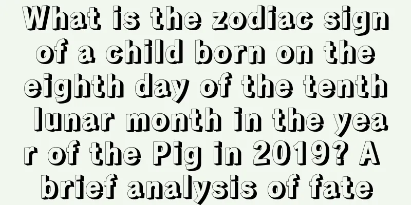 What is the zodiac sign of a child born on the eighth day of the tenth lunar month in the year of the Pig in 2019? A brief analysis of fate