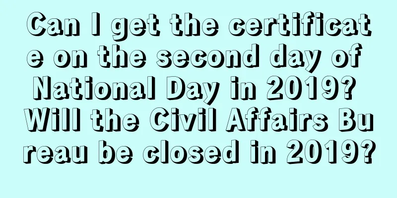 Can I get the certificate on the second day of National Day in 2019? Will the Civil Affairs Bureau be closed in 2019?