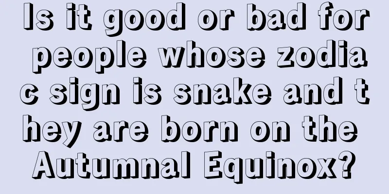 Is it good or bad for people whose zodiac sign is snake and they are born on the Autumnal Equinox?