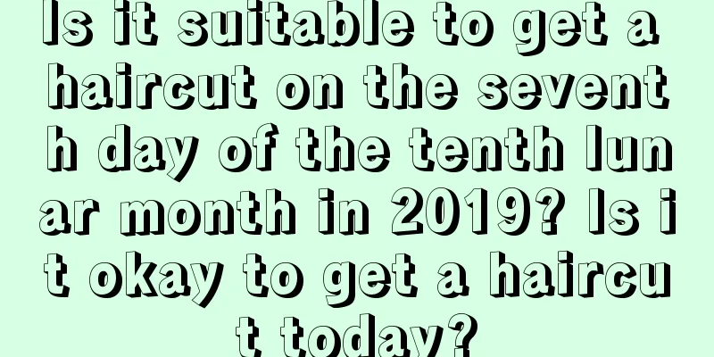 Is it suitable to get a haircut on the seventh day of the tenth lunar month in 2019? Is it okay to get a haircut today?