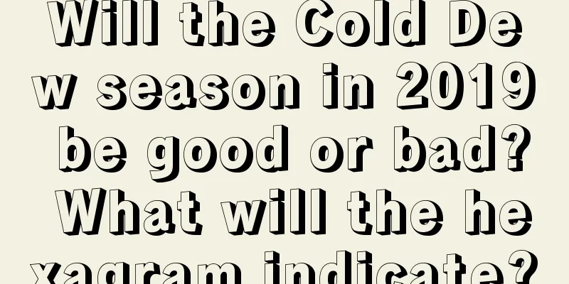 Will the Cold Dew season in 2019 be good or bad? What will the hexagram indicate?