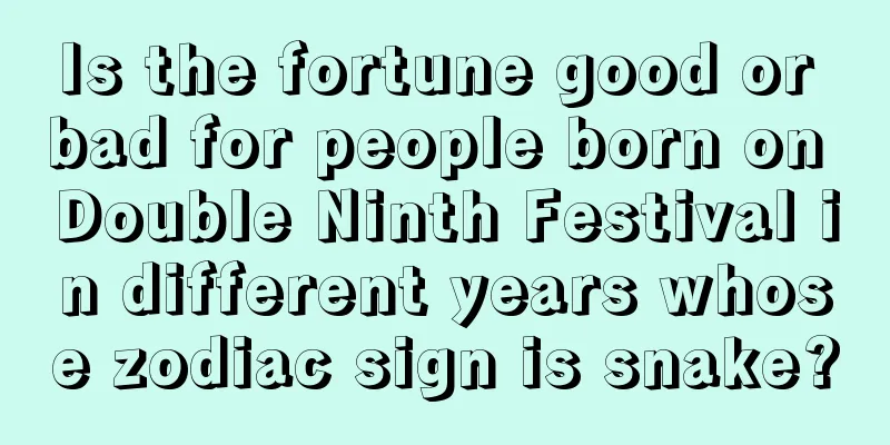 Is the fortune good or bad for people born on Double Ninth Festival in different years whose zodiac sign is snake?