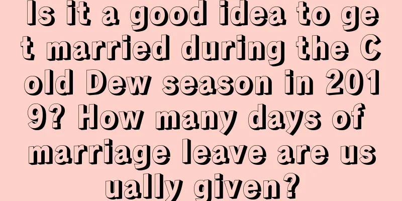 Is it a good idea to get married during the Cold Dew season in 2019? How many days of marriage leave are usually given?