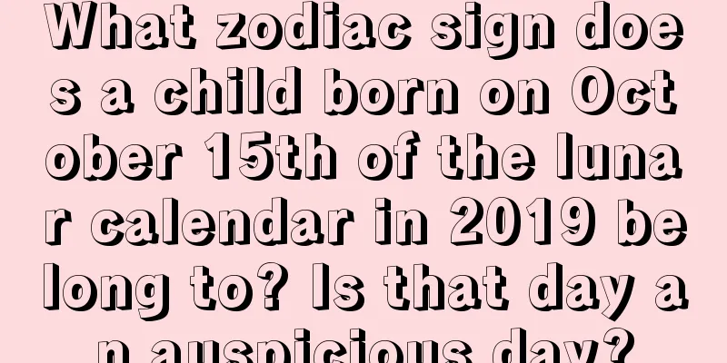 What zodiac sign does a child born on October 15th of the lunar calendar in 2019 belong to? Is that day an auspicious day?