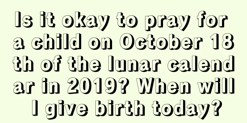 Is it okay to pray for a child on October 18th of the lunar calendar in 2019? When will I give birth today?