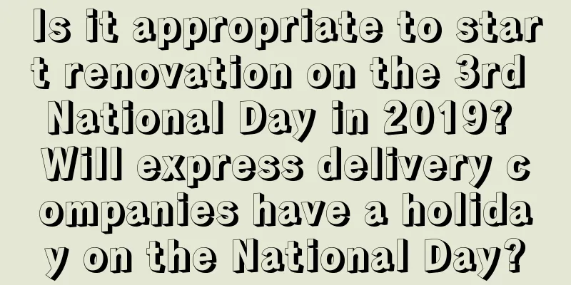 Is it appropriate to start renovation on the 3rd National Day in 2019? Will express delivery companies have a holiday on the National Day?