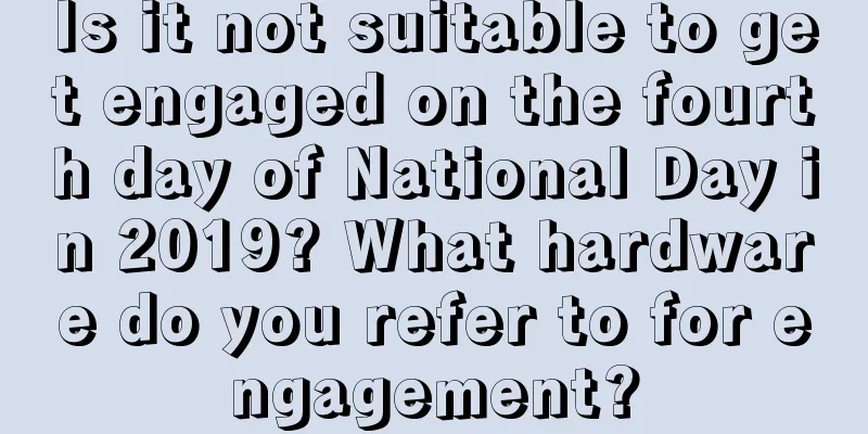 Is it not suitable to get engaged on the fourth day of National Day in 2019? What hardware do you refer to for engagement?