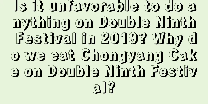 Is it unfavorable to do anything on Double Ninth Festival in 2019? Why do we eat Chongyang Cake on Double Ninth Festival?