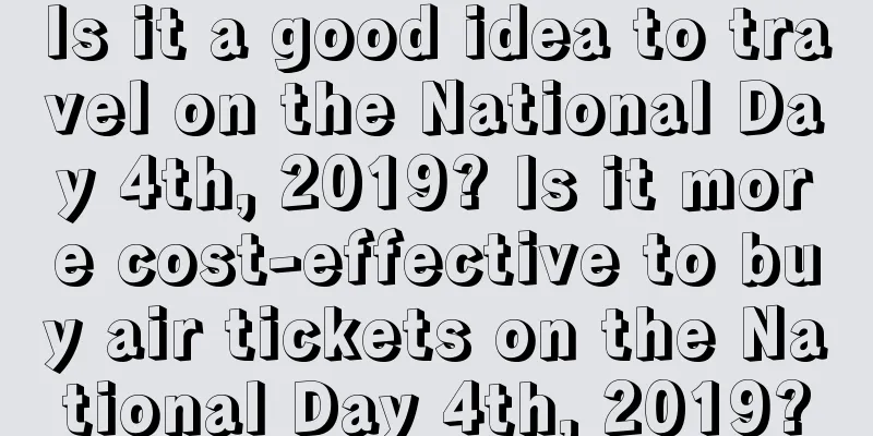 Is it a good idea to travel on the National Day 4th, 2019? Is it more cost-effective to buy air tickets on the National Day 4th, 2019?