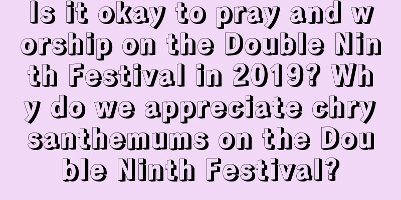 Is it okay to pray and worship on the Double Ninth Festival in 2019? Why do we appreciate chrysanthemums on the Double Ninth Festival?