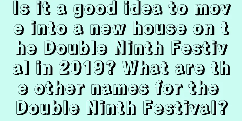 Is it a good idea to move into a new house on the Double Ninth Festival in 2019? What are the other names for the Double Ninth Festival?