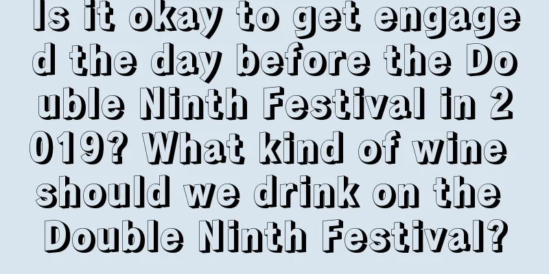 Is it okay to get engaged the day before the Double Ninth Festival in 2019? What kind of wine should we drink on the Double Ninth Festival?