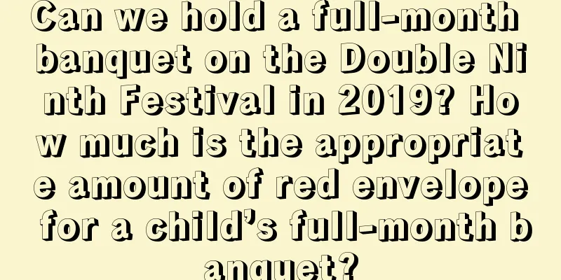 Can we hold a full-month banquet on the Double Ninth Festival in 2019? How much is the appropriate amount of red envelope for a child’s full-month banquet?
