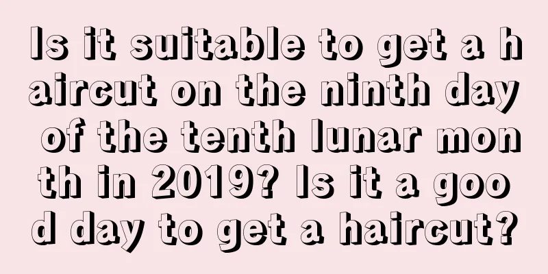 Is it suitable to get a haircut on the ninth day of the tenth lunar month in 2019? Is it a good day to get a haircut?