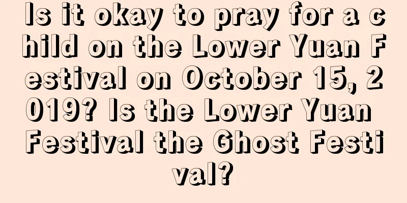 Is it okay to pray for a child on the Lower Yuan Festival on October 15, 2019? Is the Lower Yuan Festival the Ghost Festival?
