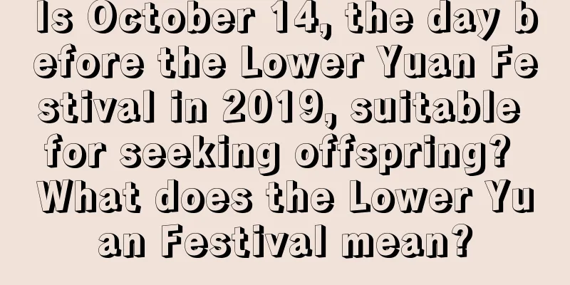 Is October 14, the day before the Lower Yuan Festival in 2019, suitable for seeking offspring? What does the Lower Yuan Festival mean?