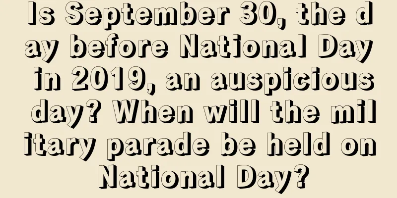 Is September 30, the day before National Day in 2019, an auspicious day? When will the military parade be held on National Day?