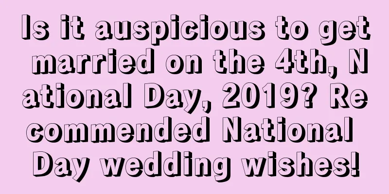 Is it auspicious to get married on the 4th, National Day, 2019? Recommended National Day wedding wishes!
