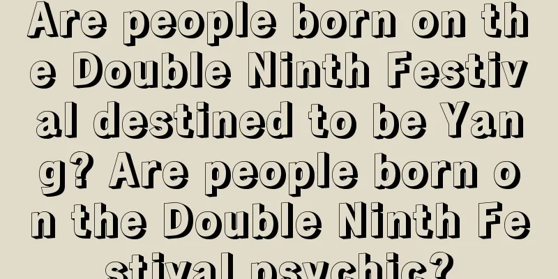 Are people born on the Double Ninth Festival destined to be Yang? Are people born on the Double Ninth Festival psychic?