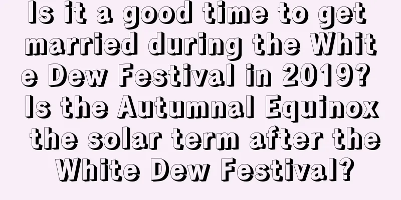 Is it a good time to get married during the White Dew Festival in 2019? Is the Autumnal Equinox the solar term after the White Dew Festival?