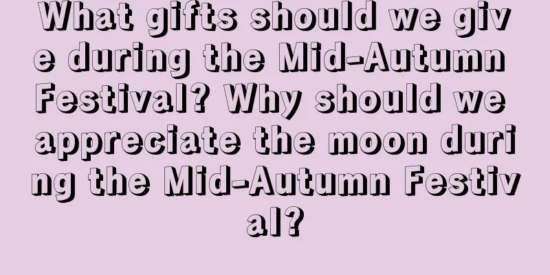 What gifts should we give during the Mid-Autumn Festival? Why should we appreciate the moon during the Mid-Autumn Festival?
