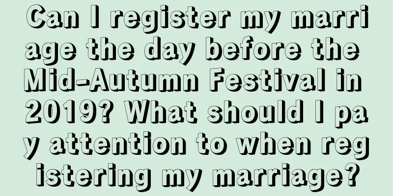 Can I register my marriage the day before the Mid-Autumn Festival in 2019? What should I pay attention to when registering my marriage?