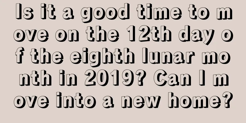 Is it a good time to move on the 12th day of the eighth lunar month in 2019? Can I move into a new home?